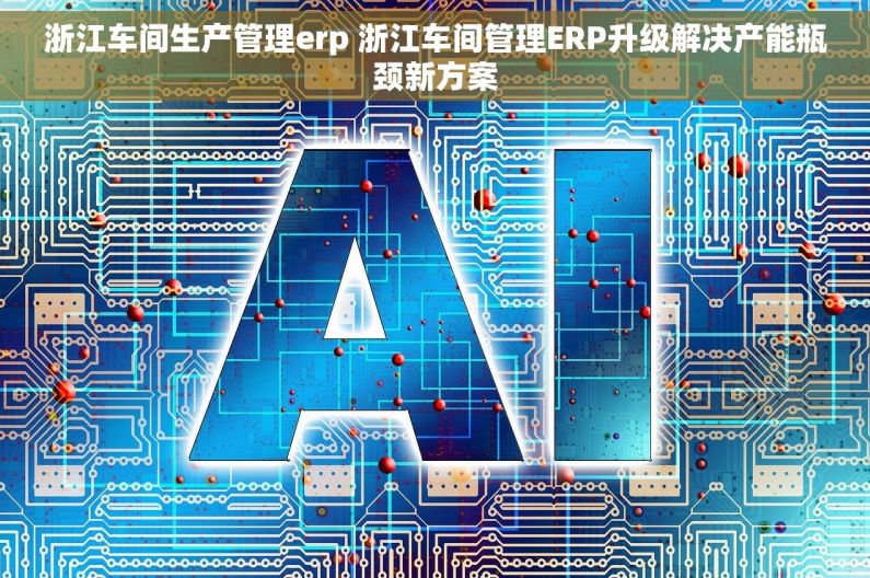 浙江车间生产管理erp 浙江车间管理ERP升级解决产能瓶颈新方案