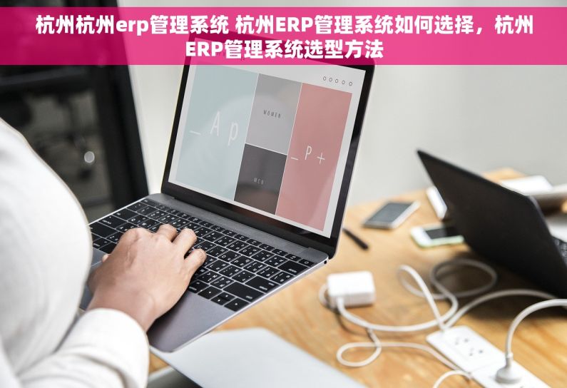 杭州杭州erp管理系统 杭州ERP管理系统如何选择，杭州ERP管理系统选型方法