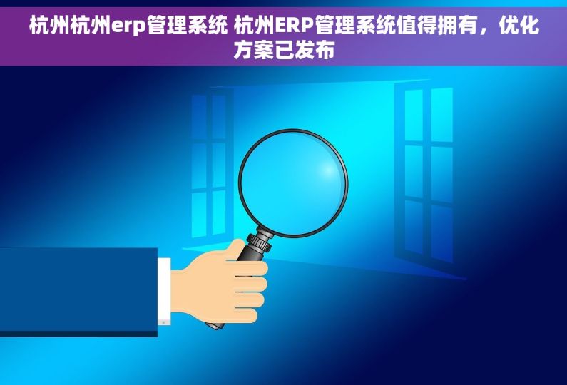 杭州杭州erp管理系统 杭州ERP管理系统值得拥有，优化方案已发布