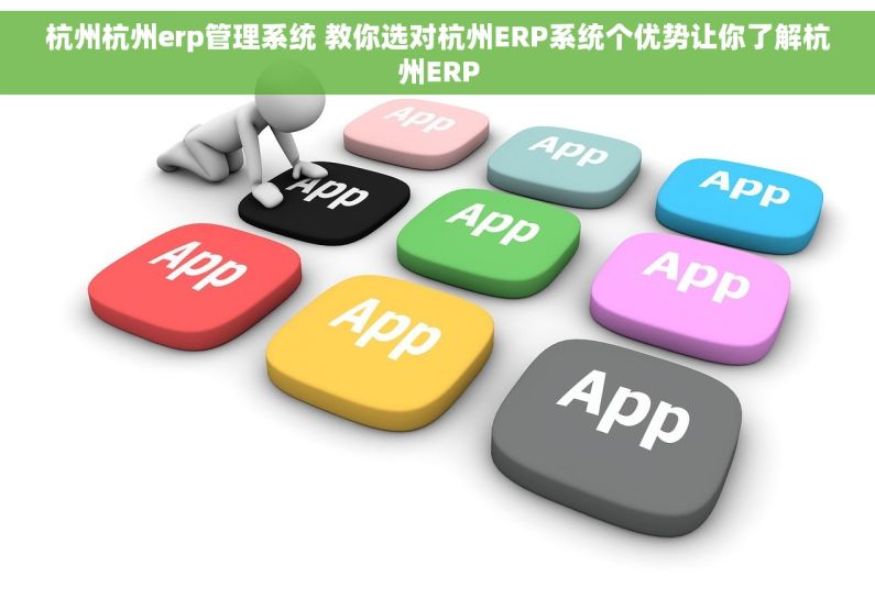 杭州杭州erp管理系统 教你选对杭州ERP系统个优势让你了解杭州ERP