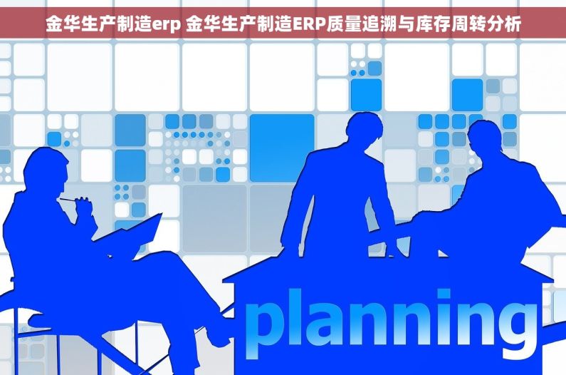 金华生产制造erp 金华生产制造ERP质量追溯与库存周转分析