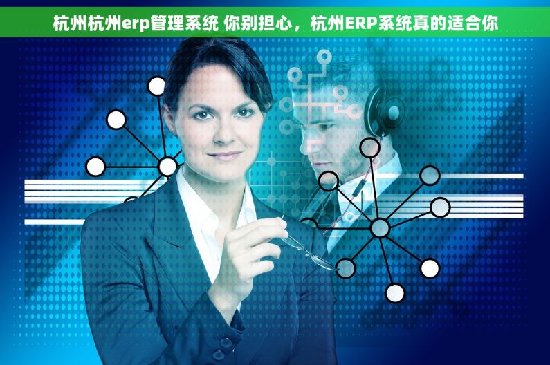 杭州杭州erp管理系统 你别担心，杭州ERP系统真的适合你