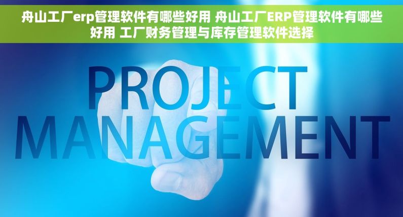 舟山工厂erp管理软件有哪些好用 舟山工厂ERP管理软件有哪些好用 工厂财务管理与库存管理软件选择