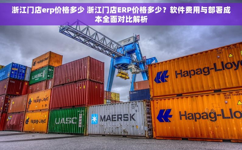 浙江门店erp价格多少 浙江门店ERP价格多少？软件费用与部署成本全面对比解析