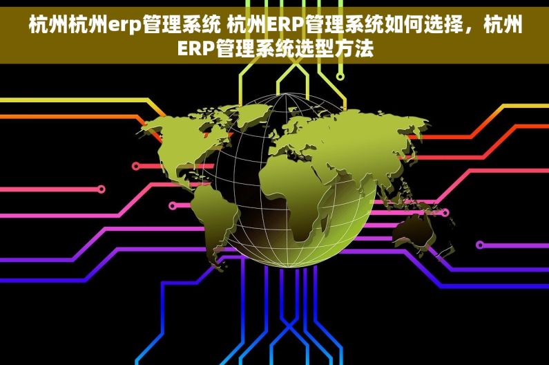杭州杭州erp管理系统 杭州ERP管理系统如何选择，杭州ERP管理系统选型方法