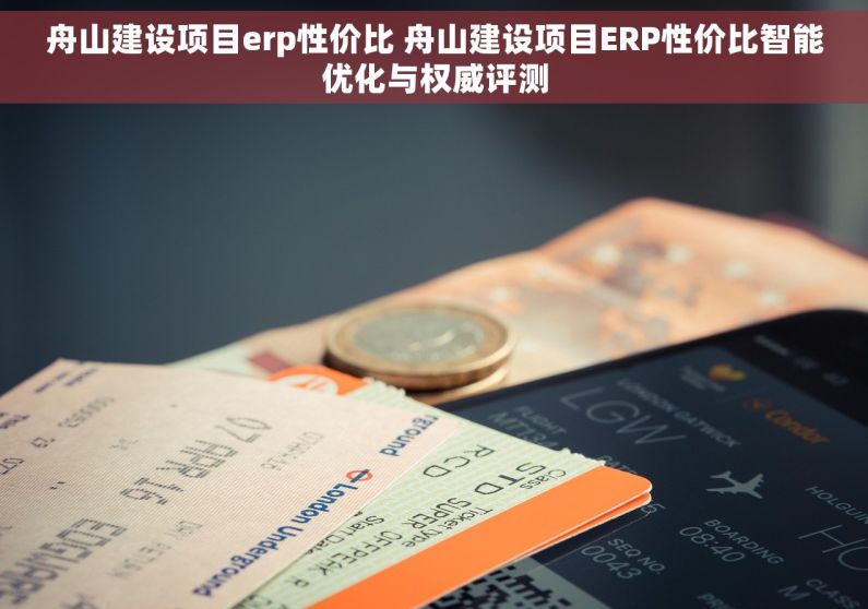 舟山建设项目erp性价比 舟山建设项目ERP性价比智能优化与权威评测