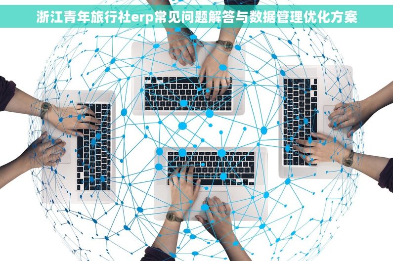 浙江青年旅行社erp常见问题解答与数据管理优化方案