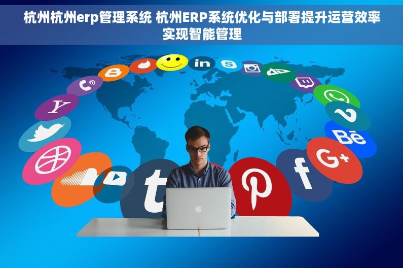 杭州杭州erp管理系统 杭州ERP系统优化与部署提升运营效率实现智能管理