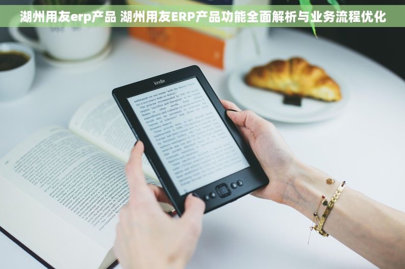 湖州用友erp产品 湖州用友ERP产品功能全面解析与业务流程优化