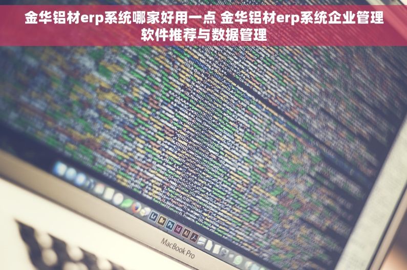金华铝材erp系统哪家好用一点 金华铝材erp系统企业管理软件推荐与数据管理