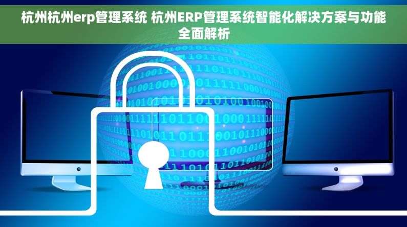 杭州杭州erp管理系统 杭州ERP管理系统智能化解决方案与功能全面解析