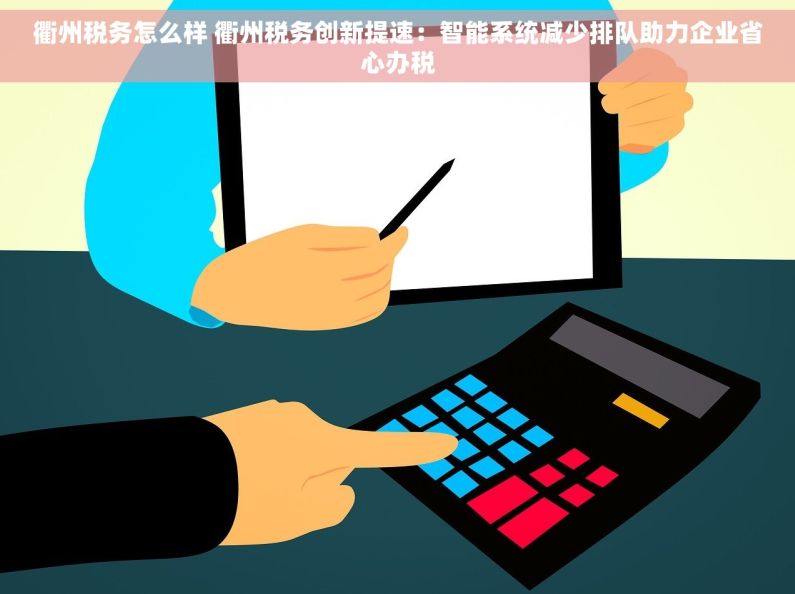 衢州税务怎么样 衢州税务创新提速：智能系统减少排队助力企业省心办税