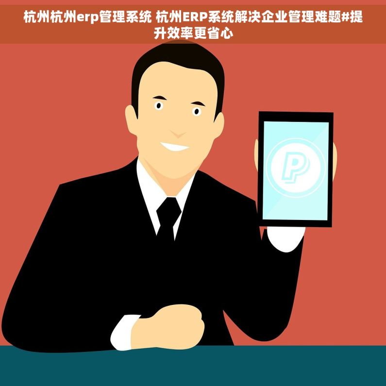 杭州杭州erp管理系统 杭州ERP系统解决企业管理难题#提升效率更省心