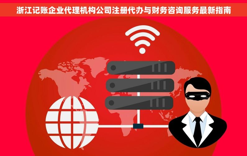 浙江记账企业代理机构公司注册代办与财务咨询服务最新指南