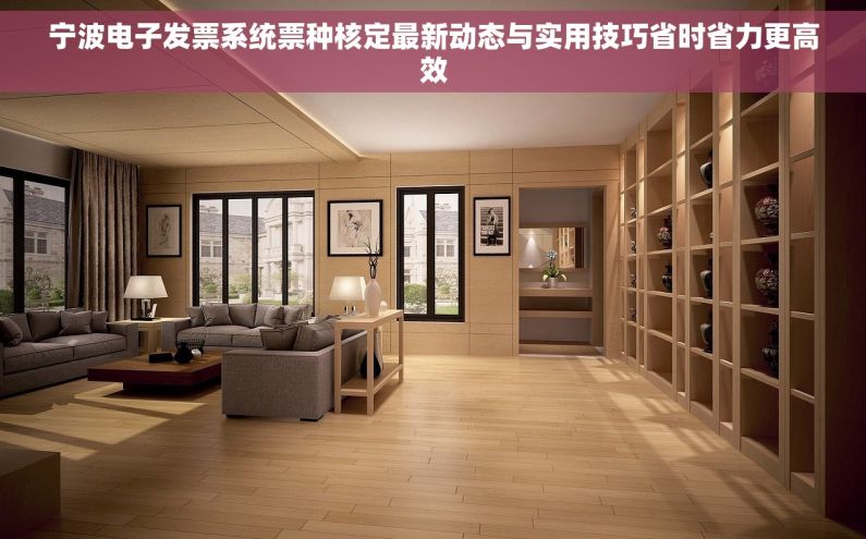 宁波电子发票系统票种核定最新动态与实用技巧省时省力更高效