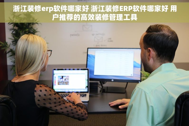 浙江装修erp软件哪家好 浙江装修ERP软件哪家好 用户推荐的高效装修管理工具