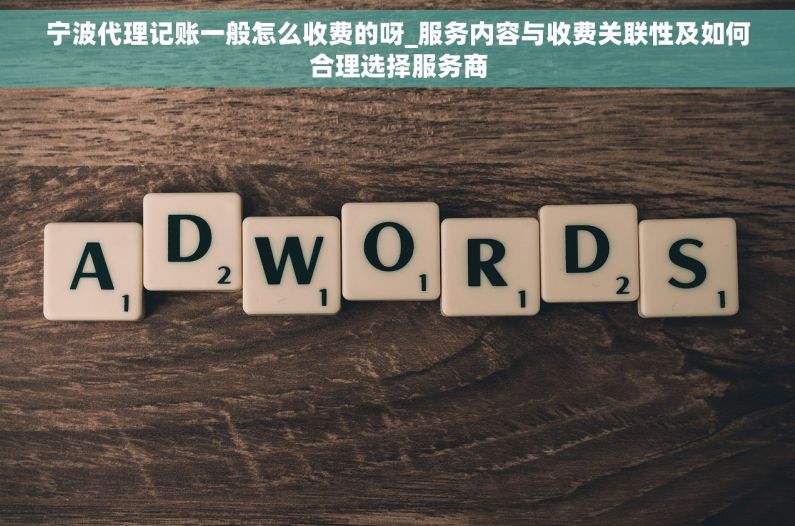 宁波代理记账一般怎么收费的呀_服务内容与收费关联性及如何合理选择服务商