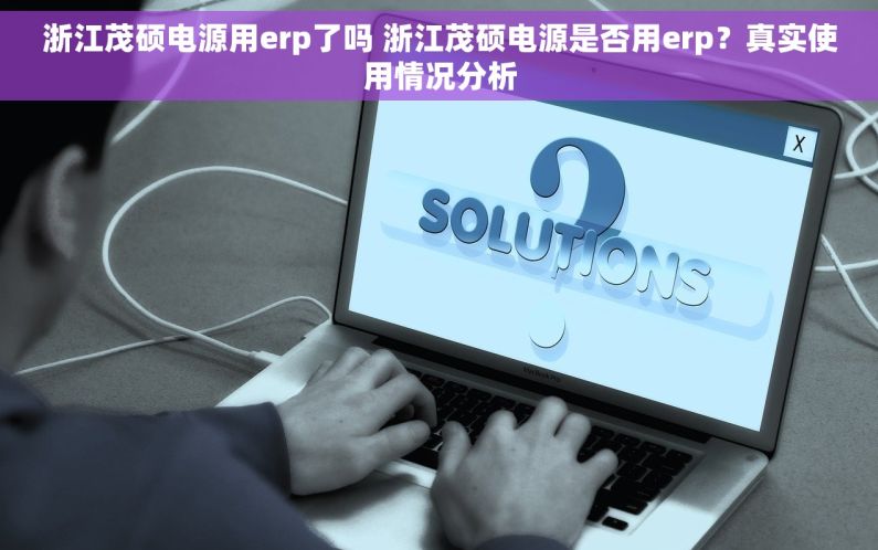 浙江茂硕电源用erp了吗 浙江茂硕电源是否用erp？真实使用情况分析