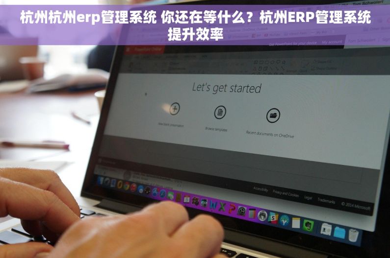 杭州杭州erp管理系统 你还在等什么？杭州ERP管理系统提升效率