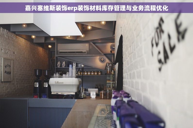 嘉兴塞维斯装饰erp装饰材料库存管理与业务流程优化