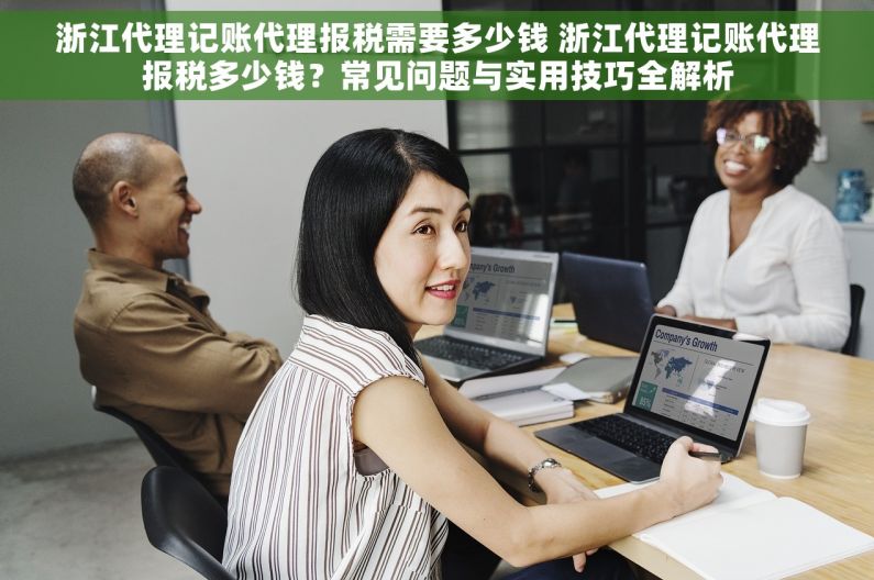 浙江代理记账代理报税需要多少钱 浙江代理记账代理报税多少钱？常见问题与实用技巧全解析