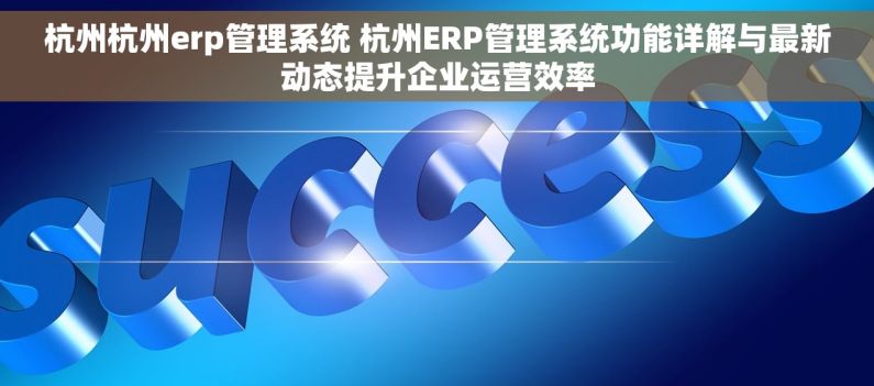 杭州杭州erp管理系统 杭州ERP管理系统功能详解与最新动态提升企业运营效率