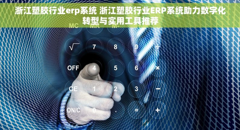 浙江塑胶行业erp系统 浙江塑胶行业ERP系统助力数字化转型与实用工具推荐