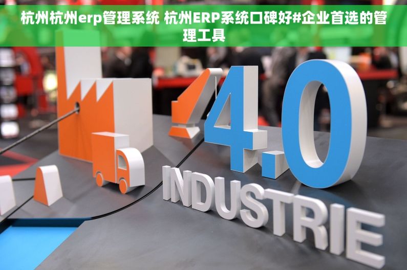 杭州杭州erp管理系统 杭州ERP系统口碑好#企业首选的管理工具