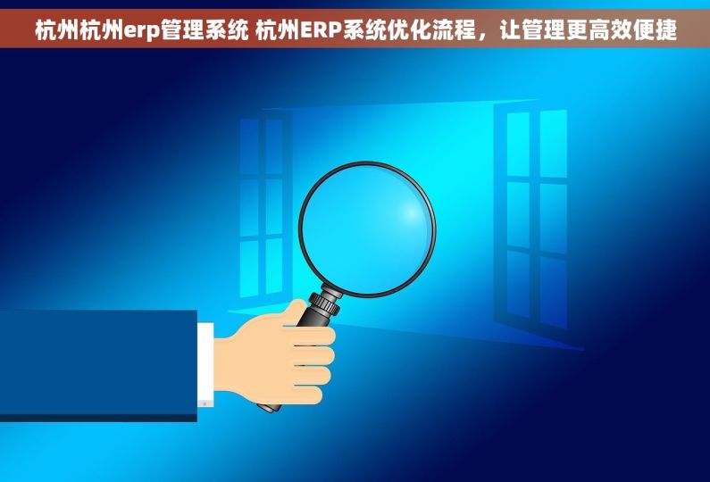 杭州杭州erp管理系统 杭州ERP系统优化流程，让管理更高效便捷
