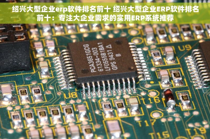 绍兴大型企业erp软件排名前十 绍兴大型企业ERP软件排名前十：专注大企业需求的实用ERP系统推荐