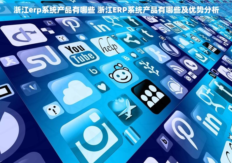 浙江erp系统产品有哪些 浙江ERP系统产品有哪些及优势分析
