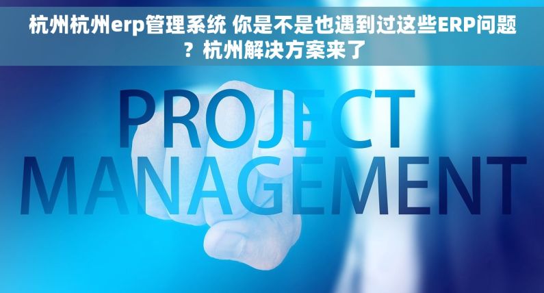 杭州杭州erp管理系统 你是不是也遇到过这些ERP问题？杭州解决方案来了