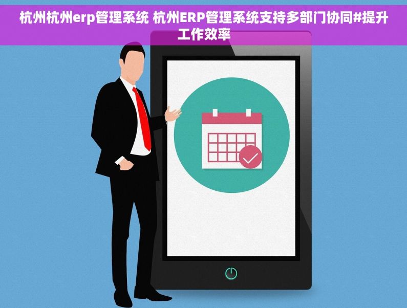 杭州杭州erp管理系统 杭州ERP管理系统支持多部门协同#提升工作效率