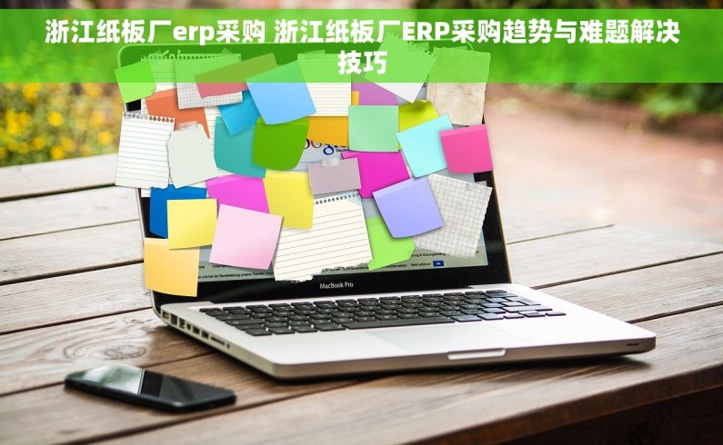 浙江纸板厂erp采购 浙江纸板厂ERP采购趋势与难题解决技巧