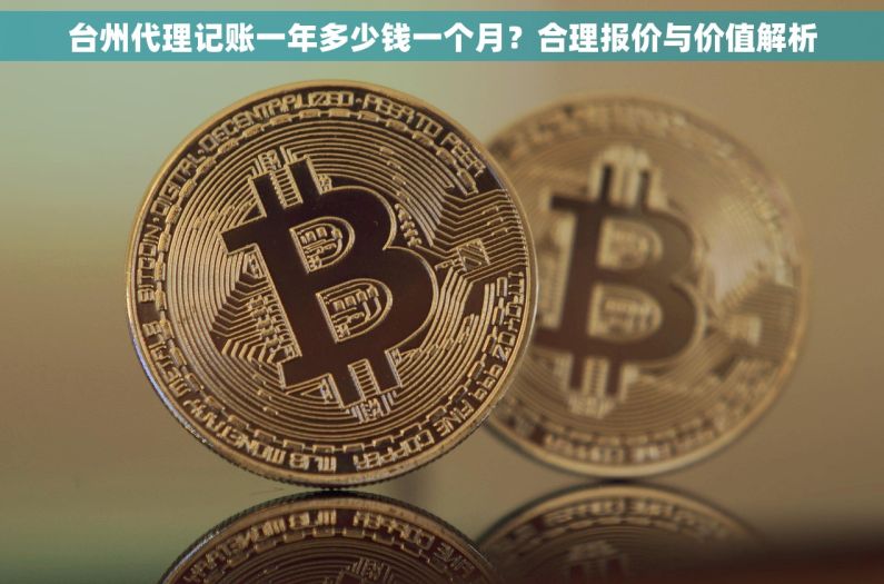 台州代理记账一年多少钱一个月？合理报价与价值解析