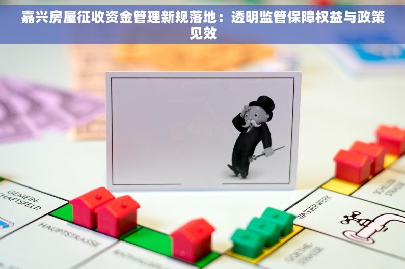 嘉兴房屋征收资金管理新规落地：透明监管保障权益与政策见效