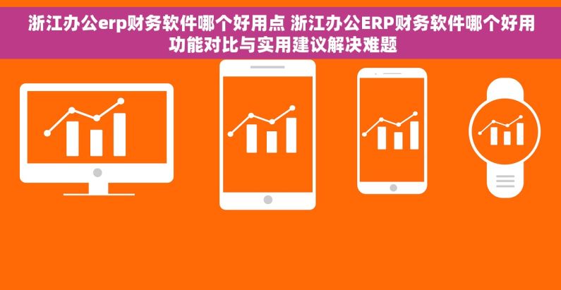浙江办公erp财务软件哪个好用点 浙江办公ERP财务软件哪个好用 功能对比与实用建议解决难题