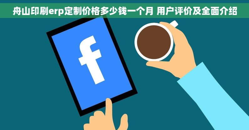 舟山印刷erp定制价格多少钱一个月 用户评价及全面介绍