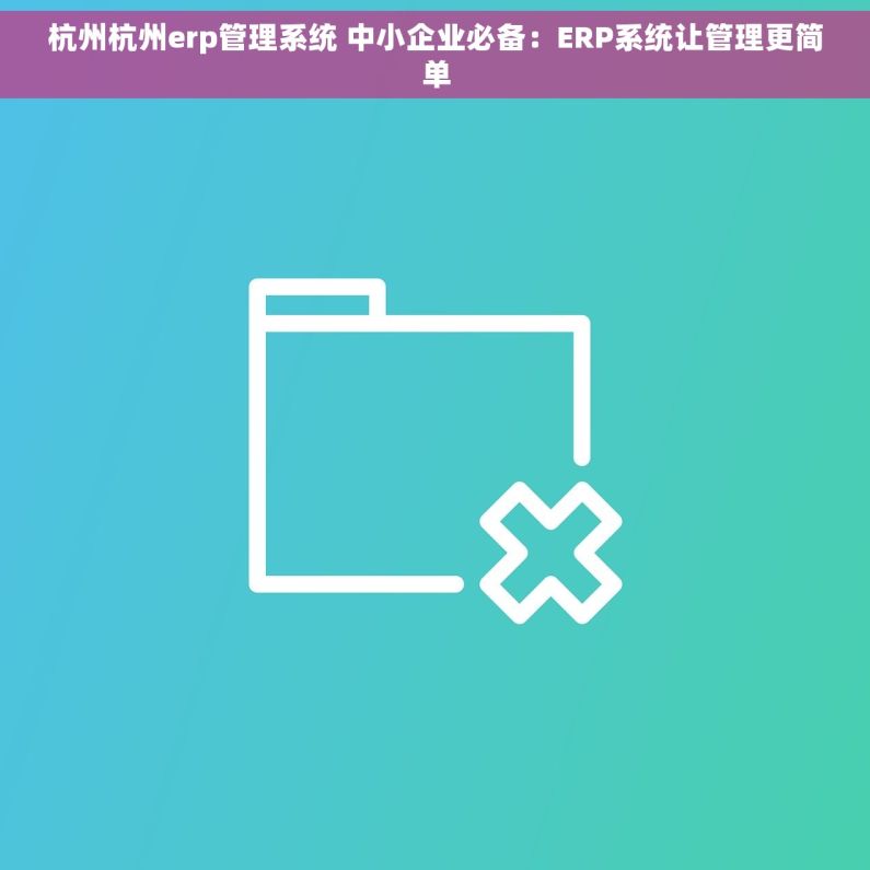 杭州杭州erp管理系统 中小企业必备：ERP系统让管理更简单