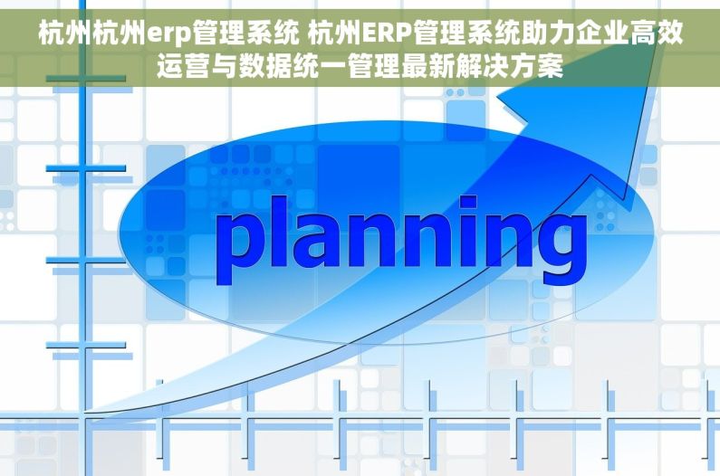 杭州杭州erp管理系统 杭州ERP管理系统助力企业高效运营与数据统一管理最新解决方案