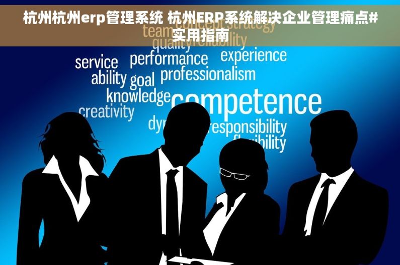 杭州杭州erp管理系统 杭州ERP系统解决企业管理痛点#实用指南