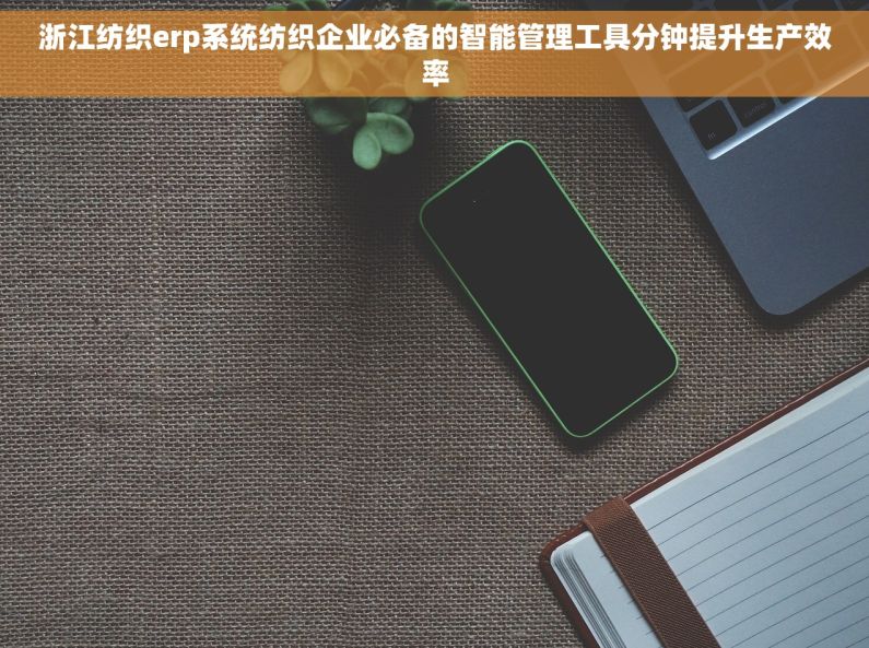 浙江纺织erp系统纺织企业必备的智能管理工具分钟提升生产效率