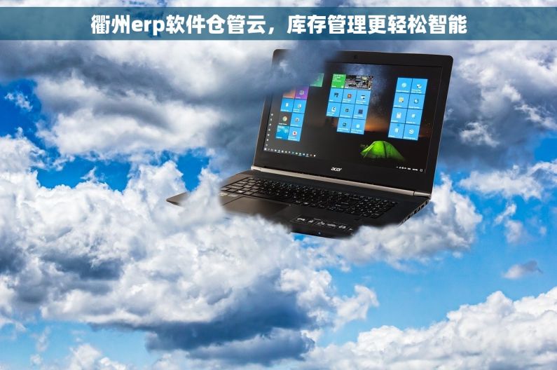 衢州erp软件仓管云，库存管理更轻松智能