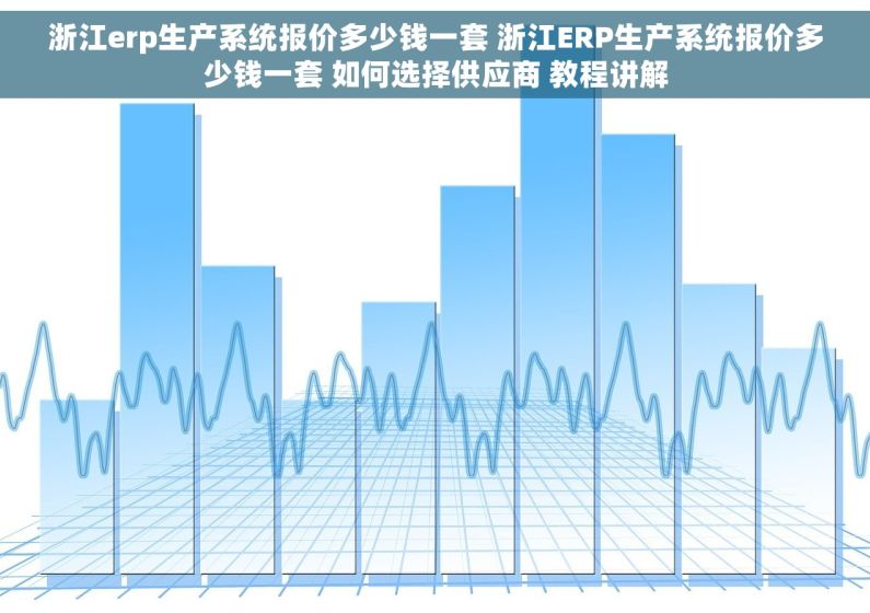 浙江erp生产系统报价多少钱一套 浙江ERP生产系统报价多少钱一套 如何选择供应商 教程讲解