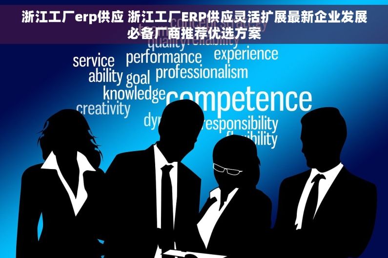 浙江工厂erp供应 浙江工厂ERP供应灵活扩展最新企业发展必备厂商推荐优选方案
