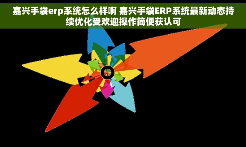 嘉兴手袋erp系统怎么样啊 嘉兴手袋ERP系统最新动态持续优化受欢迎操作简便获认可