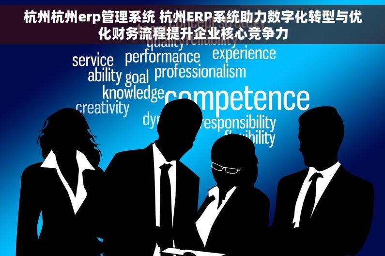 杭州杭州erp管理系统 杭州ERP系统助力数字化转型与优化财务流程提升企业核心竞争力