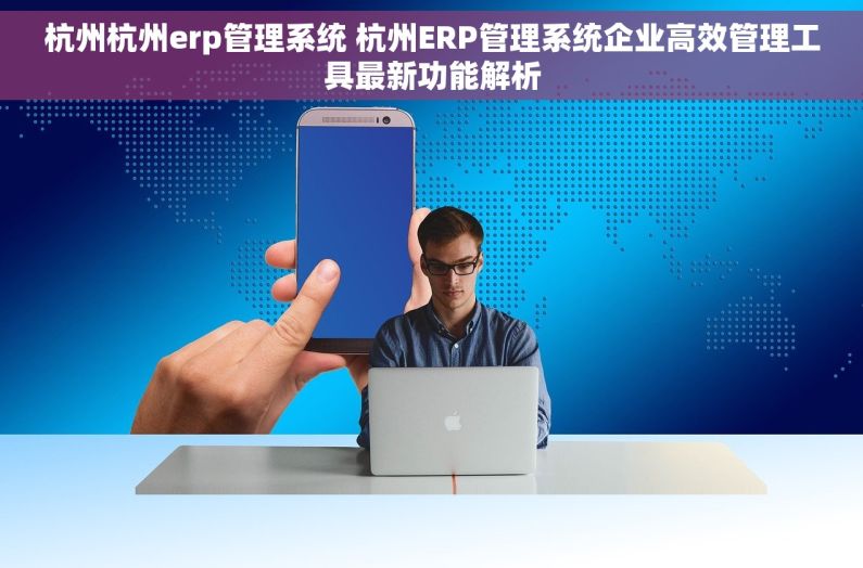 杭州杭州erp管理系统 杭州ERP管理系统企业高效管理工具最新功能解析
