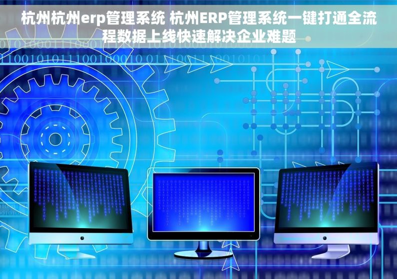 杭州杭州erp管理系统 杭州ERP管理系统一键打通全流程数据上线快速解决企业难题