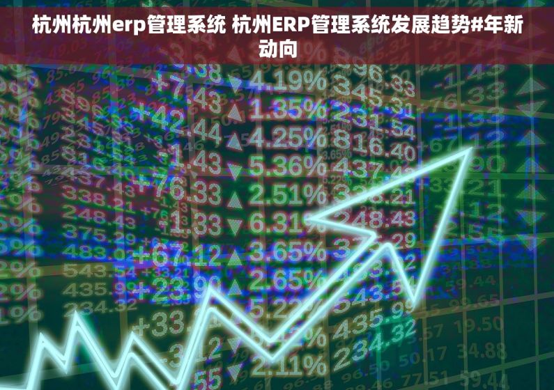 杭州杭州erp管理系统 杭州ERP管理系统发展趋势#年新动向